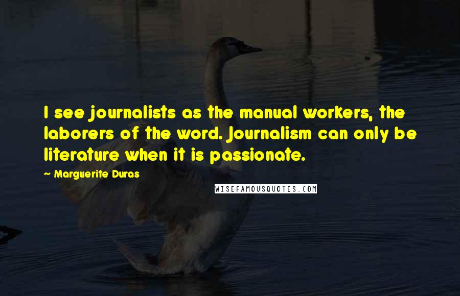 Marguerite Duras Quotes: I see journalists as the manual workers, the laborers of the word. Journalism can only be literature when it is passionate.