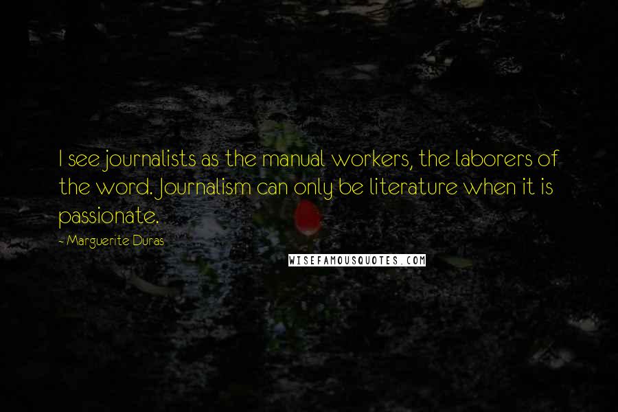 Marguerite Duras Quotes: I see journalists as the manual workers, the laborers of the word. Journalism can only be literature when it is passionate.