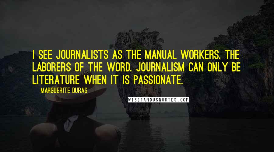 Marguerite Duras Quotes: I see journalists as the manual workers, the laborers of the word. Journalism can only be literature when it is passionate.