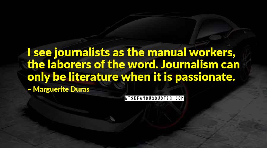 Marguerite Duras Quotes: I see journalists as the manual workers, the laborers of the word. Journalism can only be literature when it is passionate.