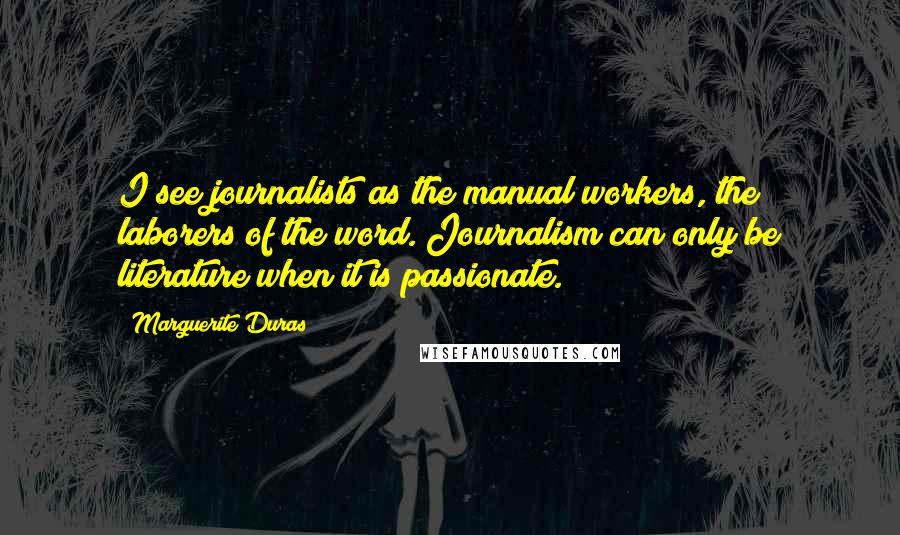 Marguerite Duras Quotes: I see journalists as the manual workers, the laborers of the word. Journalism can only be literature when it is passionate.