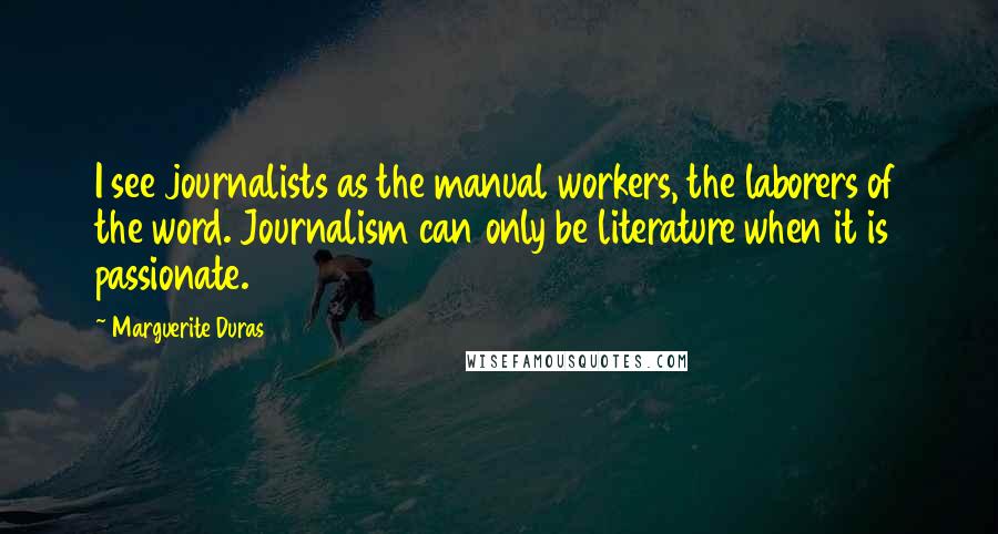 Marguerite Duras Quotes: I see journalists as the manual workers, the laborers of the word. Journalism can only be literature when it is passionate.