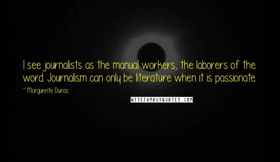 Marguerite Duras Quotes: I see journalists as the manual workers, the laborers of the word. Journalism can only be literature when it is passionate.