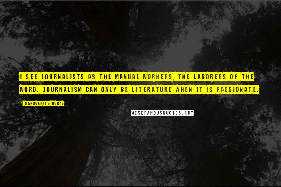 Marguerite Duras Quotes: I see journalists as the manual workers, the laborers of the word. Journalism can only be literature when it is passionate.