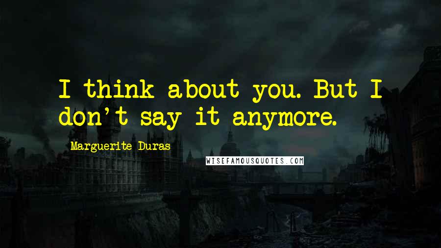 Marguerite Duras Quotes: I think about you. But I don't say it anymore.