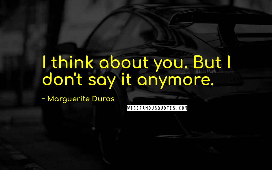 Marguerite Duras Quotes: I think about you. But I don't say it anymore.