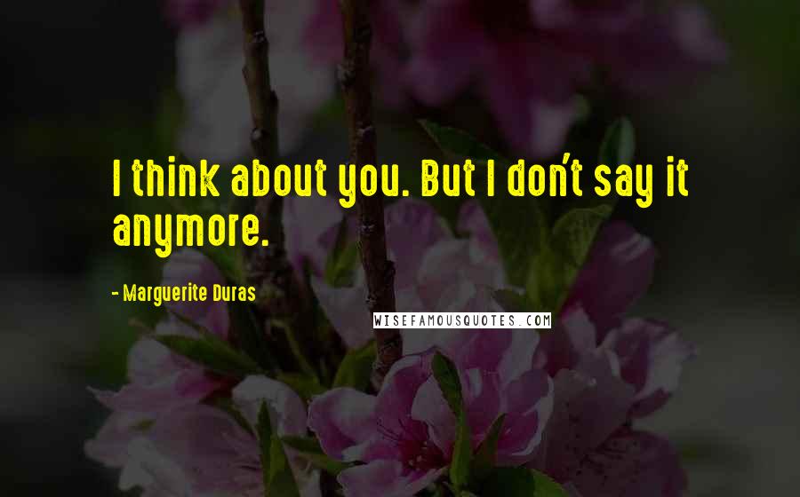 Marguerite Duras Quotes: I think about you. But I don't say it anymore.