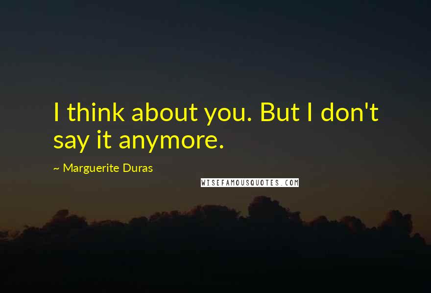 Marguerite Duras Quotes: I think about you. But I don't say it anymore.