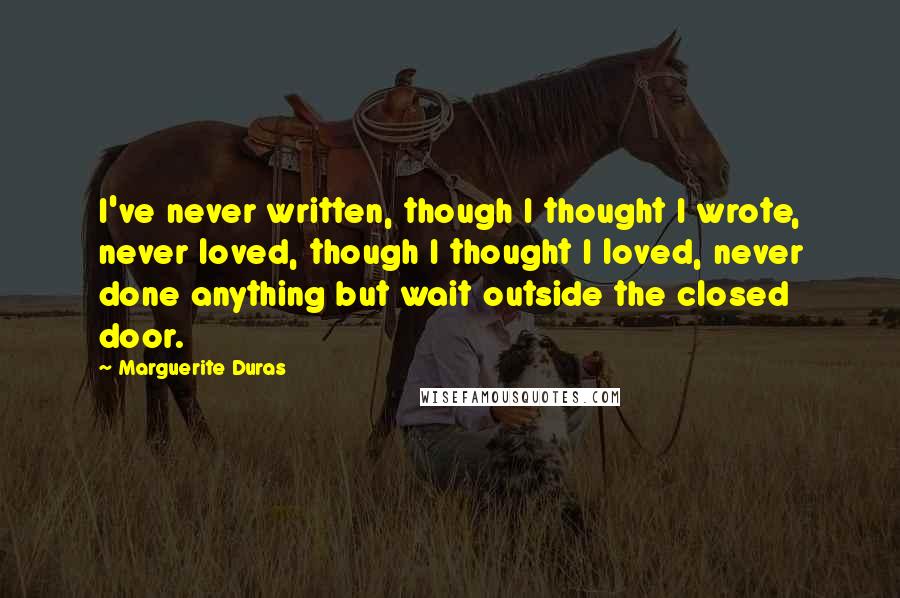 Marguerite Duras Quotes: I've never written, though I thought I wrote, never loved, though I thought I loved, never done anything but wait outside the closed door.