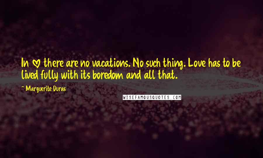 Marguerite Duras Quotes: In love there are no vacations. No such thing. Love has to be lived fully with its boredom and all that.