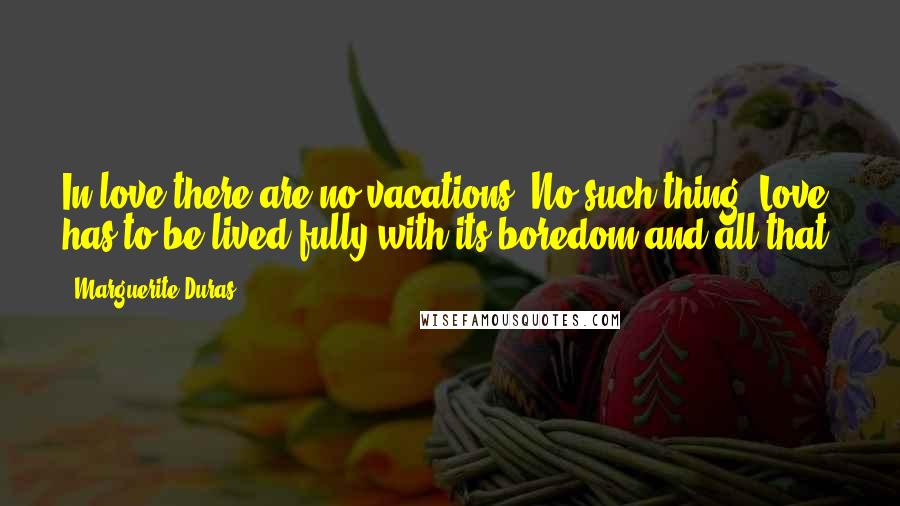 Marguerite Duras Quotes: In love there are no vacations. No such thing. Love has to be lived fully with its boredom and all that.