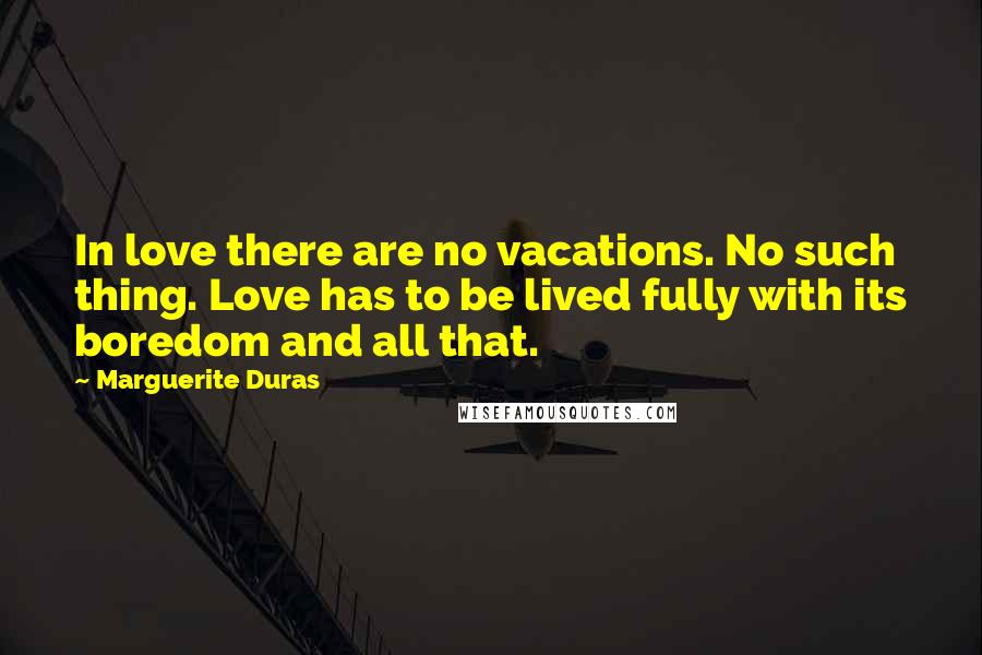 Marguerite Duras Quotes: In love there are no vacations. No such thing. Love has to be lived fully with its boredom and all that.