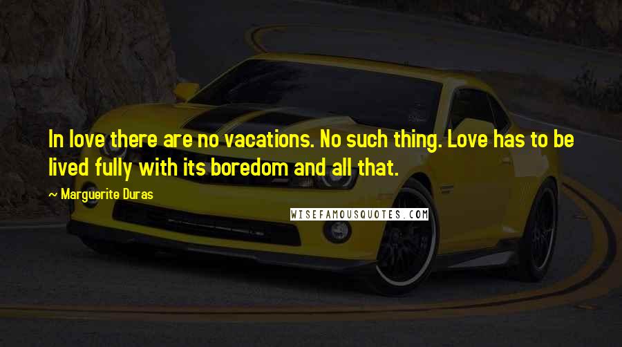 Marguerite Duras Quotes: In love there are no vacations. No such thing. Love has to be lived fully with its boredom and all that.