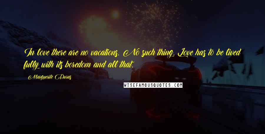 Marguerite Duras Quotes: In love there are no vacations. No such thing. Love has to be lived fully with its boredom and all that.