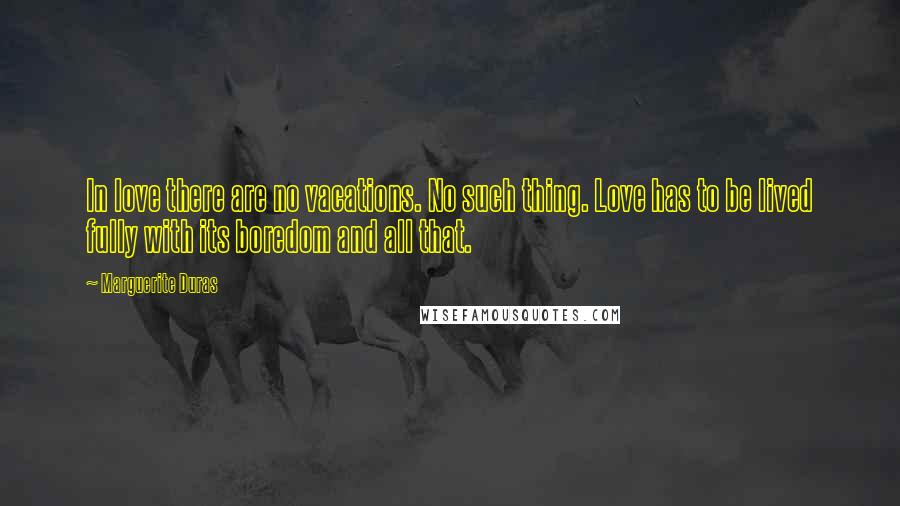 Marguerite Duras Quotes: In love there are no vacations. No such thing. Love has to be lived fully with its boredom and all that.