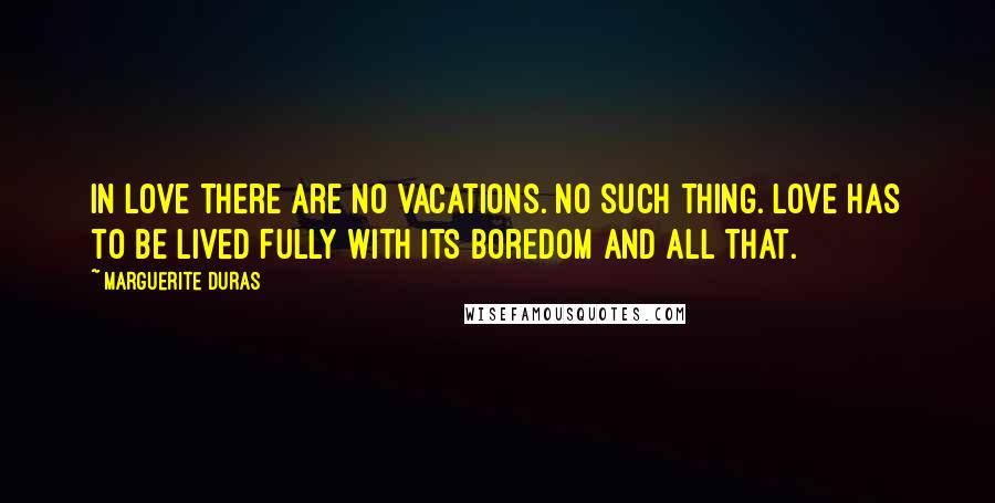 Marguerite Duras Quotes: In love there are no vacations. No such thing. Love has to be lived fully with its boredom and all that.