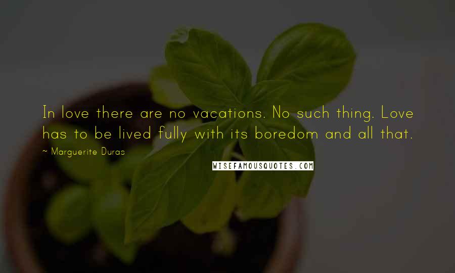Marguerite Duras Quotes: In love there are no vacations. No such thing. Love has to be lived fully with its boredom and all that.