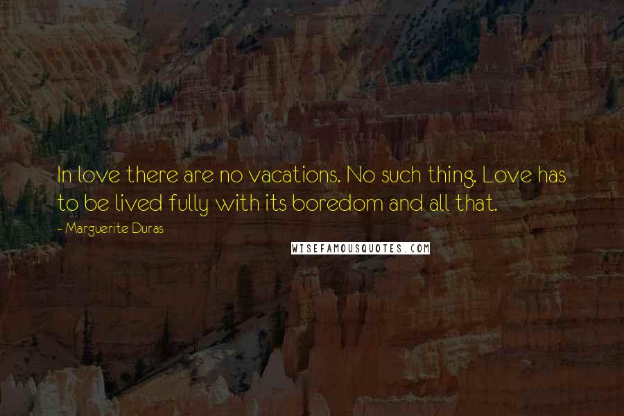 Marguerite Duras Quotes: In love there are no vacations. No such thing. Love has to be lived fully with its boredom and all that.