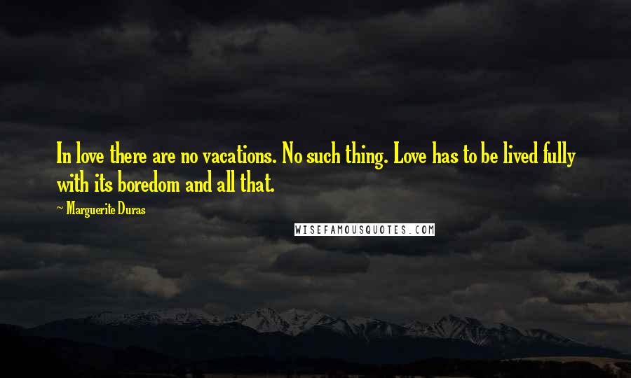 Marguerite Duras Quotes: In love there are no vacations. No such thing. Love has to be lived fully with its boredom and all that.