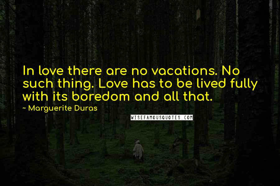 Marguerite Duras Quotes: In love there are no vacations. No such thing. Love has to be lived fully with its boredom and all that.