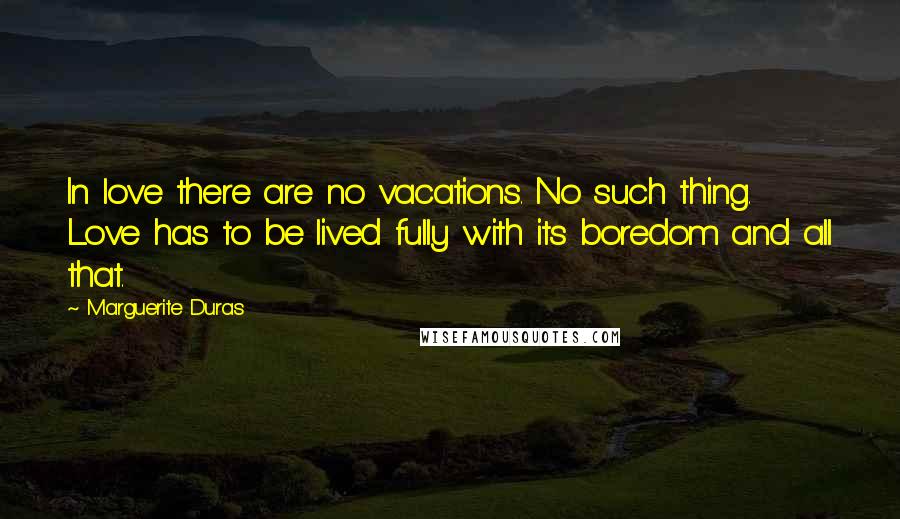 Marguerite Duras Quotes: In love there are no vacations. No such thing. Love has to be lived fully with its boredom and all that.