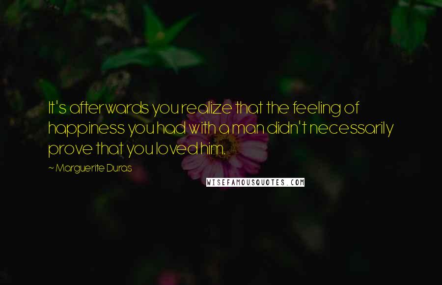 Marguerite Duras Quotes: It's afterwards you realize that the feeling of happiness you had with a man didn't necessarily prove that you loved him.