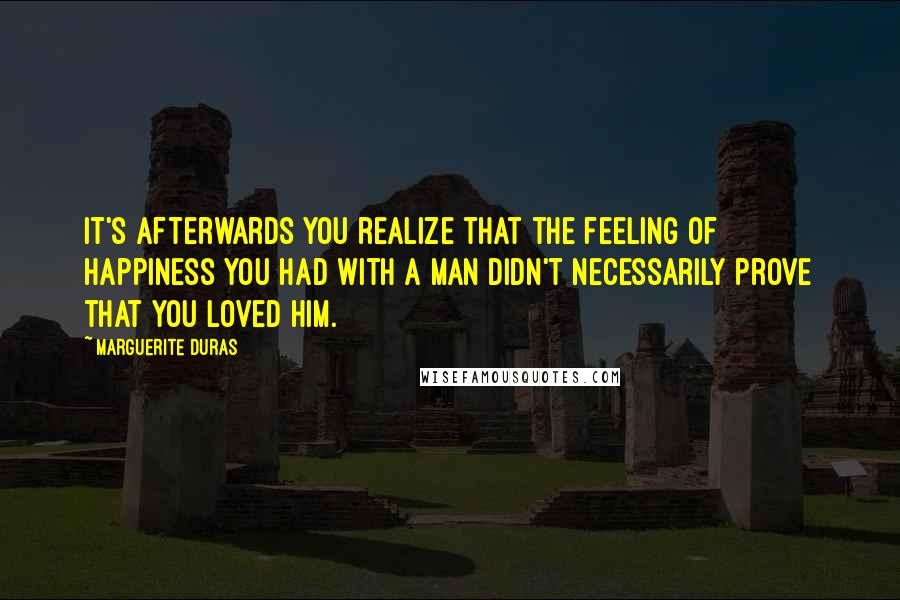 Marguerite Duras Quotes: It's afterwards you realize that the feeling of happiness you had with a man didn't necessarily prove that you loved him.