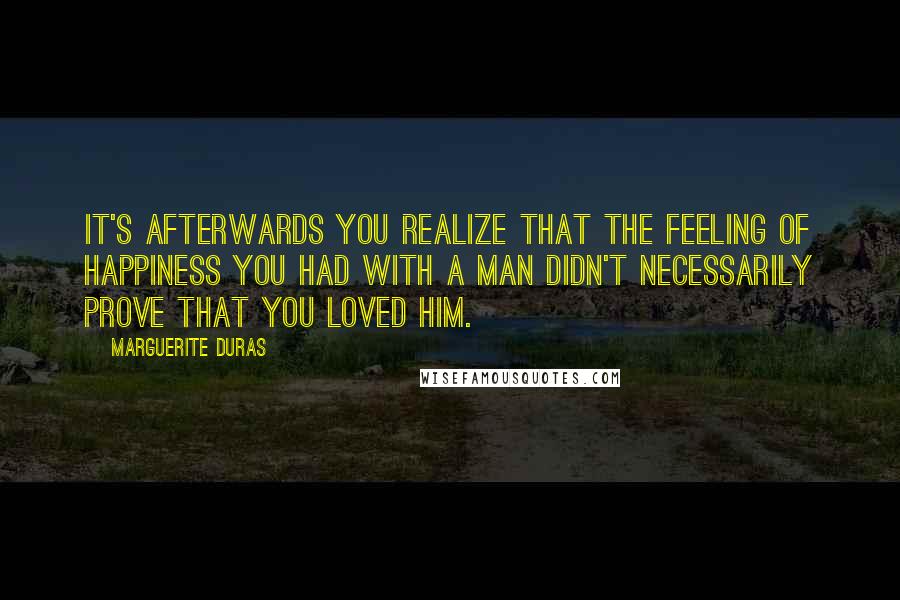 Marguerite Duras Quotes: It's afterwards you realize that the feeling of happiness you had with a man didn't necessarily prove that you loved him.