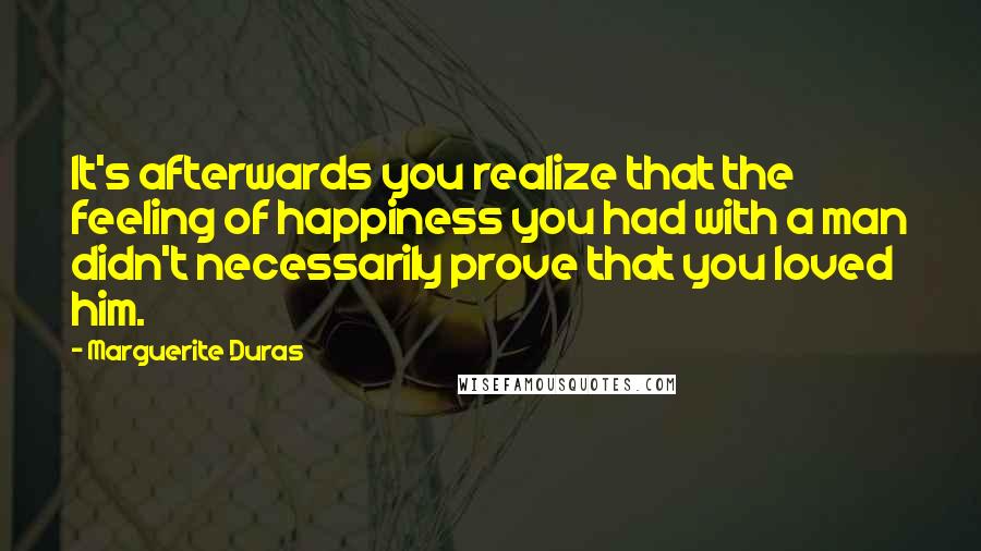 Marguerite Duras Quotes: It's afterwards you realize that the feeling of happiness you had with a man didn't necessarily prove that you loved him.