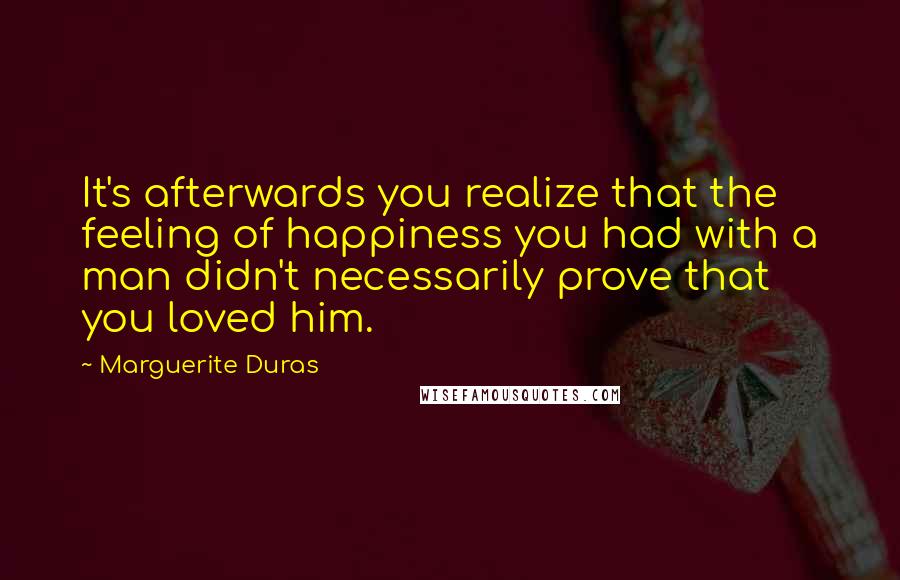 Marguerite Duras Quotes: It's afterwards you realize that the feeling of happiness you had with a man didn't necessarily prove that you loved him.