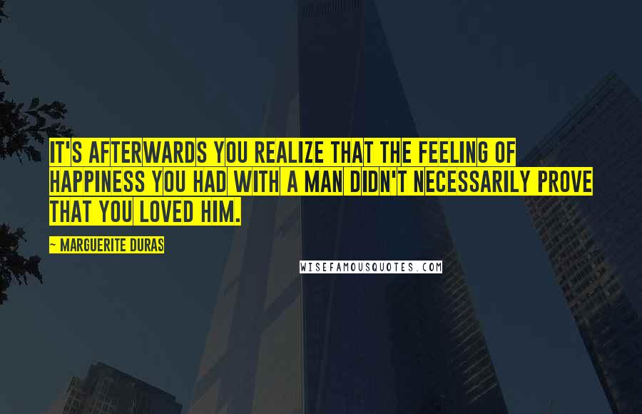 Marguerite Duras Quotes: It's afterwards you realize that the feeling of happiness you had with a man didn't necessarily prove that you loved him.