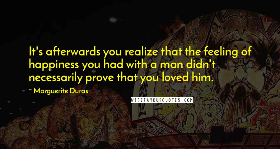 Marguerite Duras Quotes: It's afterwards you realize that the feeling of happiness you had with a man didn't necessarily prove that you loved him.