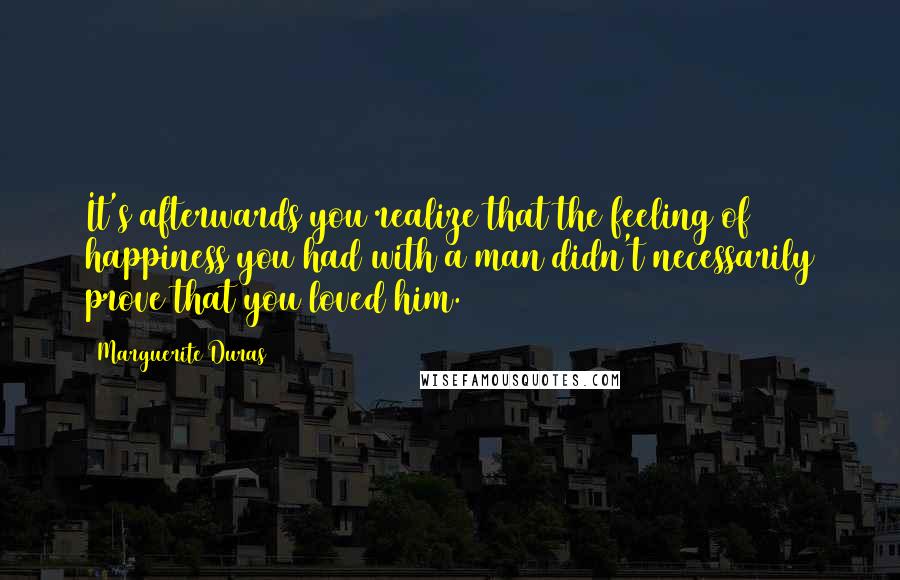 Marguerite Duras Quotes: It's afterwards you realize that the feeling of happiness you had with a man didn't necessarily prove that you loved him.