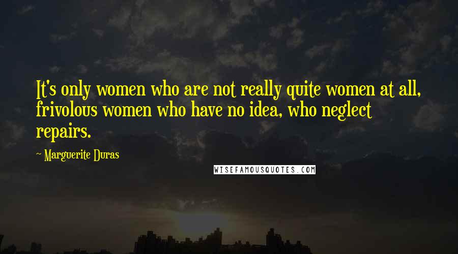 Marguerite Duras Quotes: It's only women who are not really quite women at all, frivolous women who have no idea, who neglect repairs.