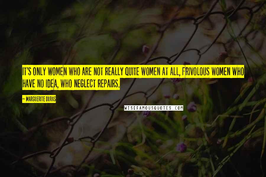 Marguerite Duras Quotes: It's only women who are not really quite women at all, frivolous women who have no idea, who neglect repairs.