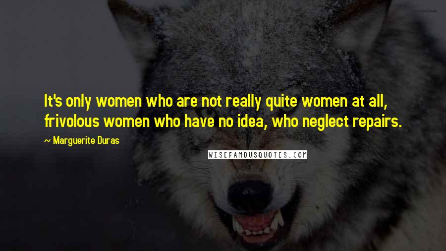 Marguerite Duras Quotes: It's only women who are not really quite women at all, frivolous women who have no idea, who neglect repairs.