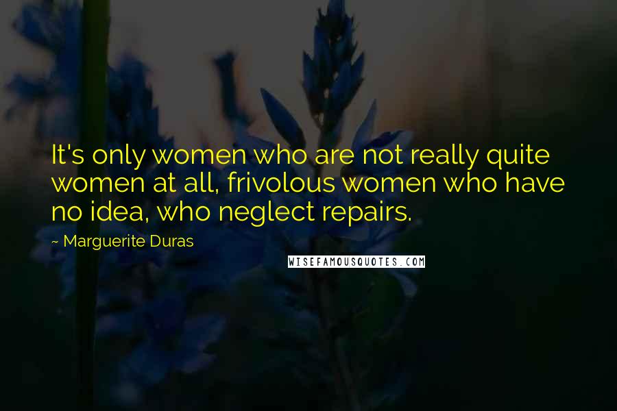 Marguerite Duras Quotes: It's only women who are not really quite women at all, frivolous women who have no idea, who neglect repairs.