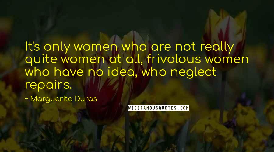 Marguerite Duras Quotes: It's only women who are not really quite women at all, frivolous women who have no idea, who neglect repairs.