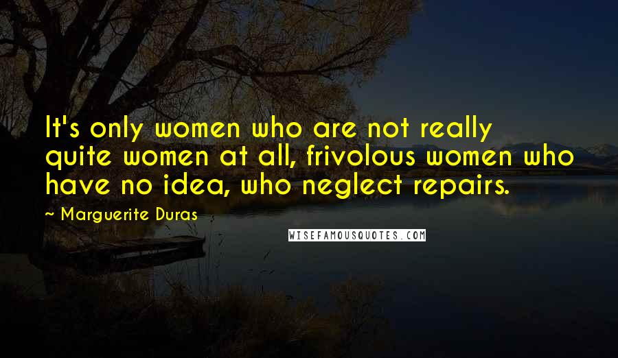 Marguerite Duras Quotes: It's only women who are not really quite women at all, frivolous women who have no idea, who neglect repairs.