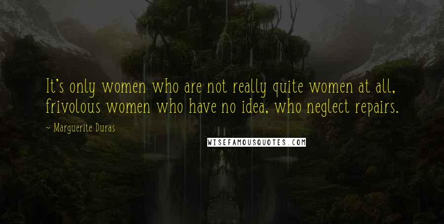 Marguerite Duras Quotes: It's only women who are not really quite women at all, frivolous women who have no idea, who neglect repairs.