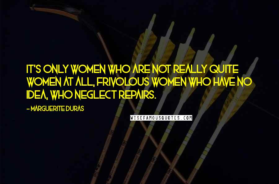 Marguerite Duras Quotes: It's only women who are not really quite women at all, frivolous women who have no idea, who neglect repairs.