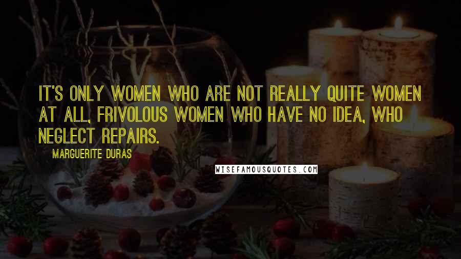 Marguerite Duras Quotes: It's only women who are not really quite women at all, frivolous women who have no idea, who neglect repairs.