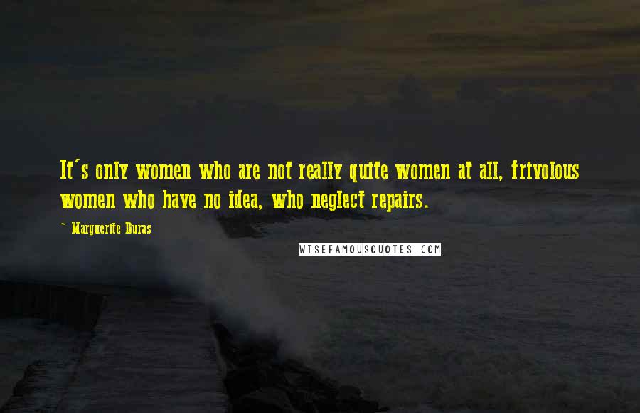 Marguerite Duras Quotes: It's only women who are not really quite women at all, frivolous women who have no idea, who neglect repairs.