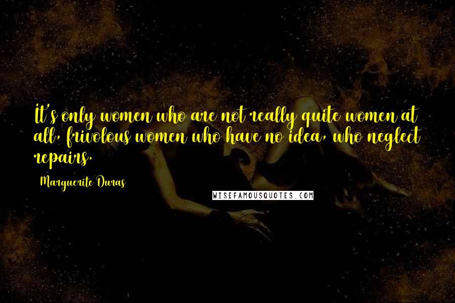 Marguerite Duras Quotes: It's only women who are not really quite women at all, frivolous women who have no idea, who neglect repairs.