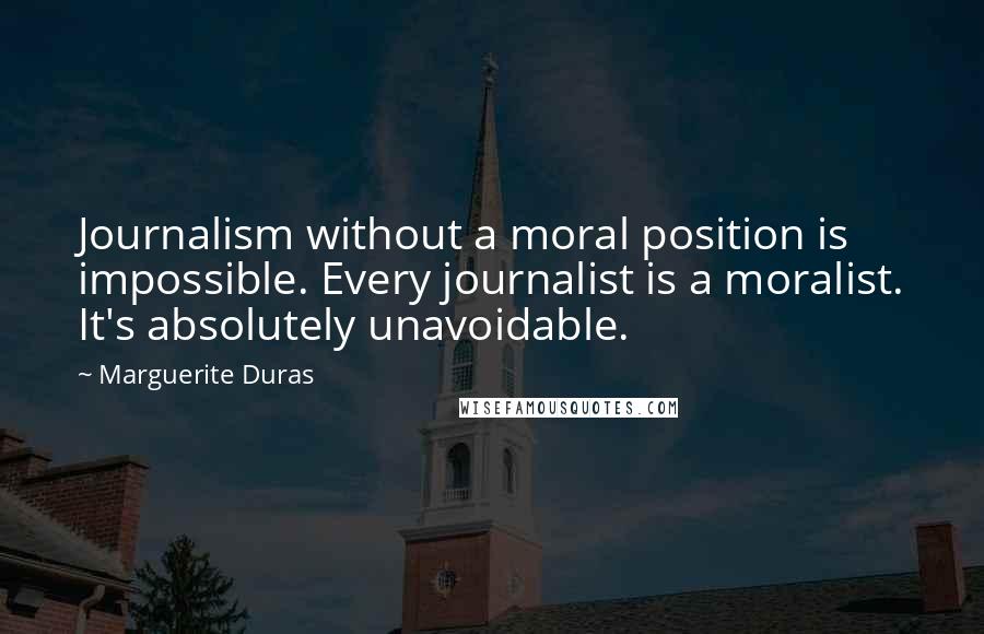 Marguerite Duras Quotes: Journalism without a moral position is impossible. Every journalist is a moralist. It's absolutely unavoidable.