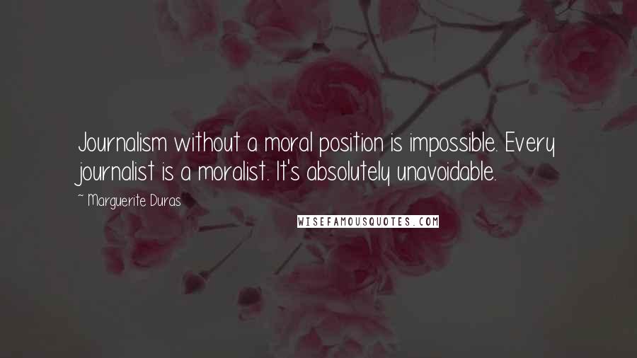 Marguerite Duras Quotes: Journalism without a moral position is impossible. Every journalist is a moralist. It's absolutely unavoidable.