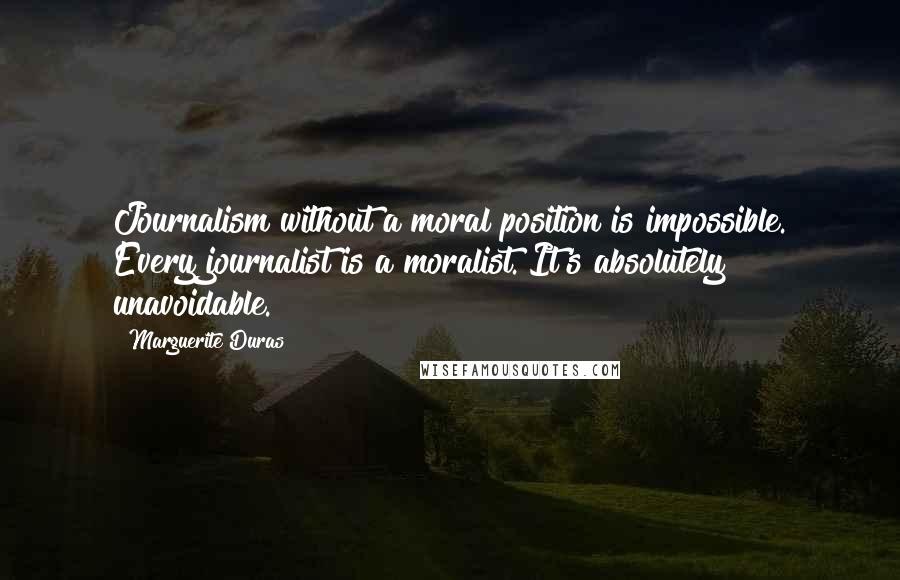 Marguerite Duras Quotes: Journalism without a moral position is impossible. Every journalist is a moralist. It's absolutely unavoidable.