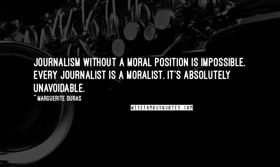 Marguerite Duras Quotes: Journalism without a moral position is impossible. Every journalist is a moralist. It's absolutely unavoidable.