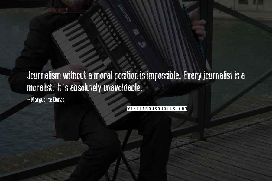 Marguerite Duras Quotes: Journalism without a moral position is impossible. Every journalist is a moralist. It's absolutely unavoidable.