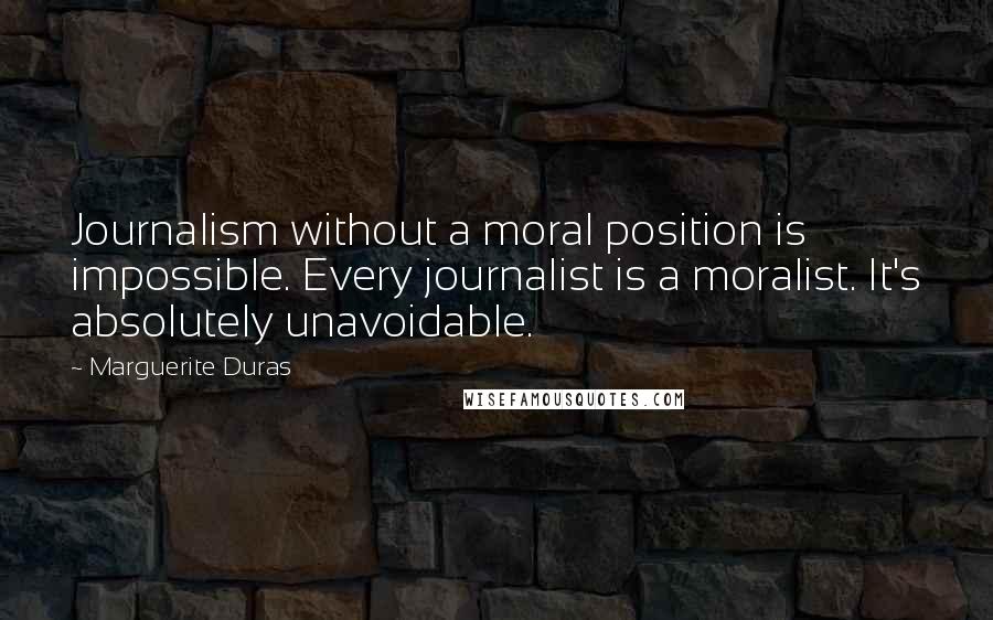 Marguerite Duras Quotes: Journalism without a moral position is impossible. Every journalist is a moralist. It's absolutely unavoidable.
